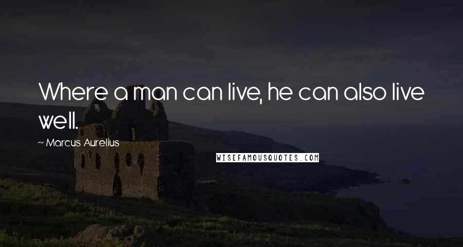 Marcus Aurelius Quotes: Where a man can live, he can also live well.