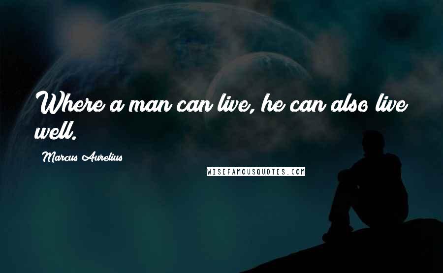 Marcus Aurelius Quotes: Where a man can live, he can also live well.
