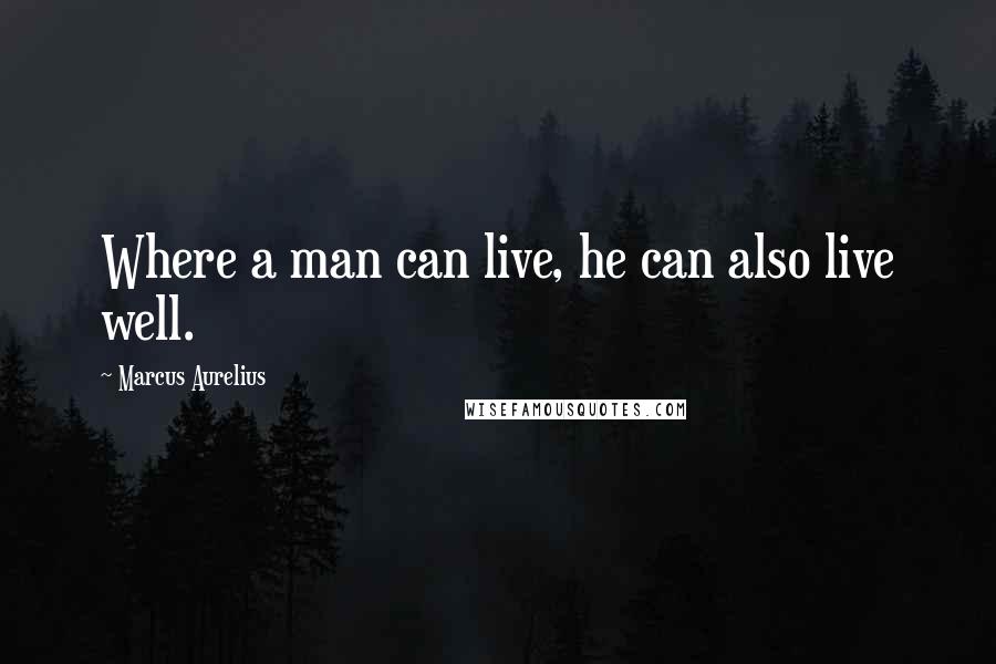 Marcus Aurelius Quotes: Where a man can live, he can also live well.