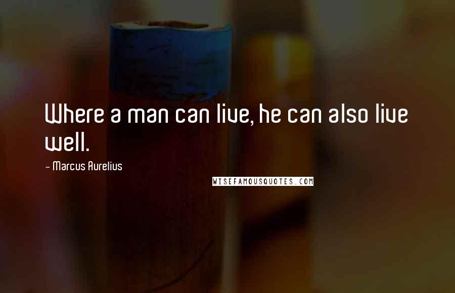 Marcus Aurelius Quotes: Where a man can live, he can also live well.