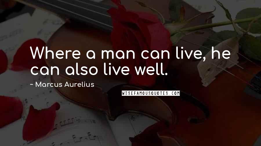 Marcus Aurelius Quotes: Where a man can live, he can also live well.