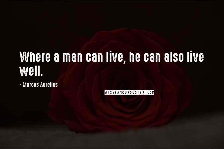 Marcus Aurelius Quotes: Where a man can live, he can also live well.