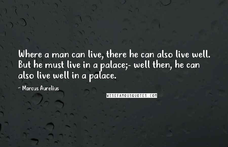 Marcus Aurelius Quotes: Where a man can live, there he can also live well. But he must live in a palace;- well then, he can also live well in a palace.