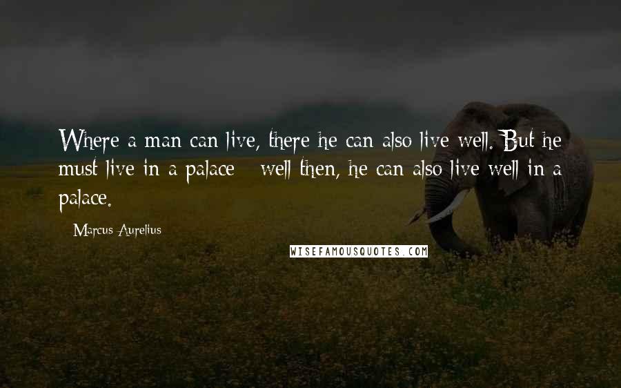 Marcus Aurelius Quotes: Where a man can live, there he can also live well. But he must live in a palace;- well then, he can also live well in a palace.