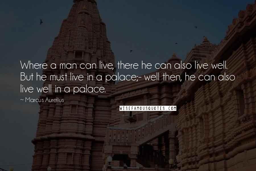 Marcus Aurelius Quotes: Where a man can live, there he can also live well. But he must live in a palace;- well then, he can also live well in a palace.