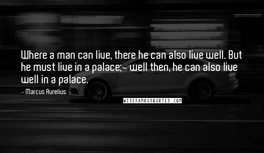 Marcus Aurelius Quotes: Where a man can live, there he can also live well. But he must live in a palace;- well then, he can also live well in a palace.