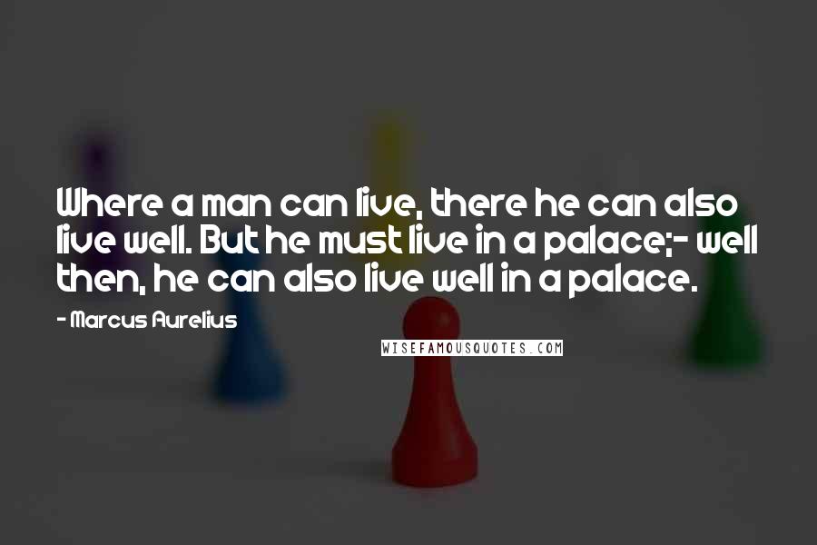 Marcus Aurelius Quotes: Where a man can live, there he can also live well. But he must live in a palace;- well then, he can also live well in a palace.
