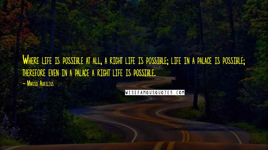 Marcus Aurelius Quotes: Where life is possible at all, a right life is possible; life in a palace is possible; therefore even in a palace a right life is possible.