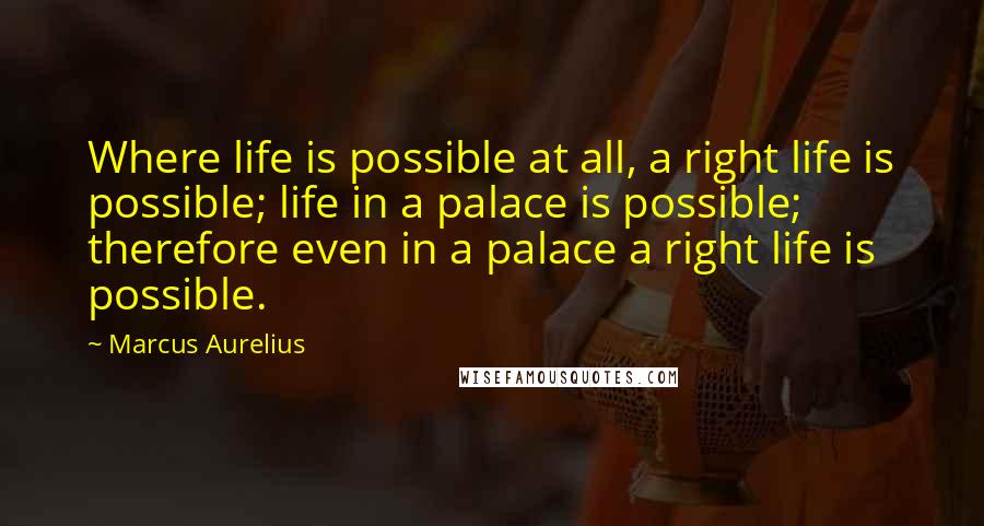 Marcus Aurelius Quotes: Where life is possible at all, a right life is possible; life in a palace is possible; therefore even in a palace a right life is possible.