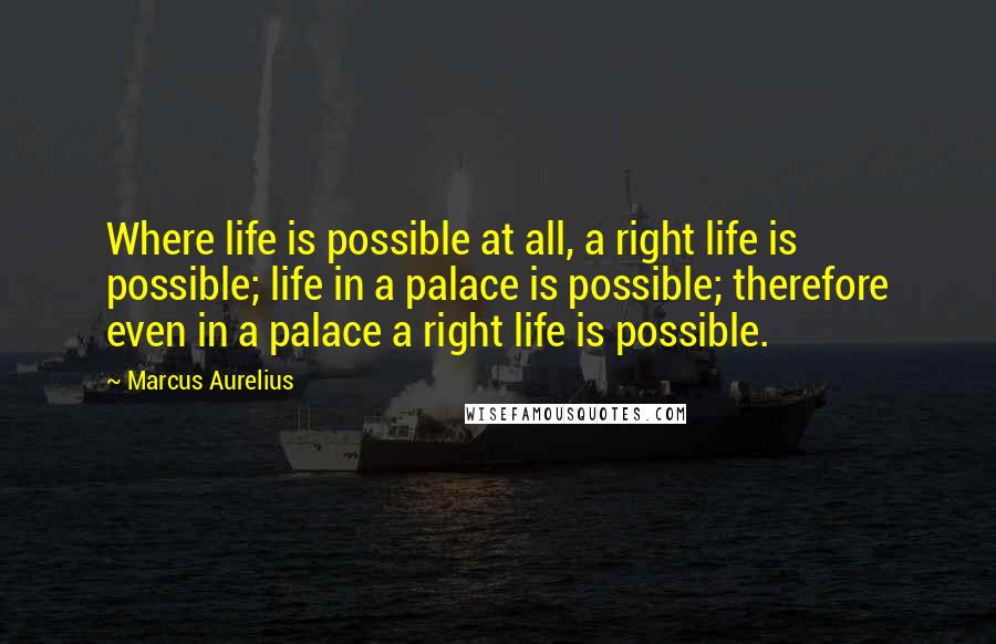 Marcus Aurelius Quotes: Where life is possible at all, a right life is possible; life in a palace is possible; therefore even in a palace a right life is possible.