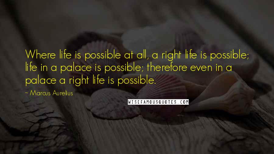 Marcus Aurelius Quotes: Where life is possible at all, a right life is possible; life in a palace is possible; therefore even in a palace a right life is possible.