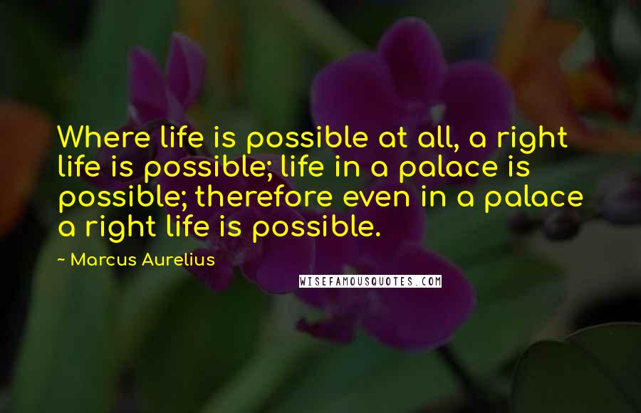 Marcus Aurelius Quotes: Where life is possible at all, a right life is possible; life in a palace is possible; therefore even in a palace a right life is possible.