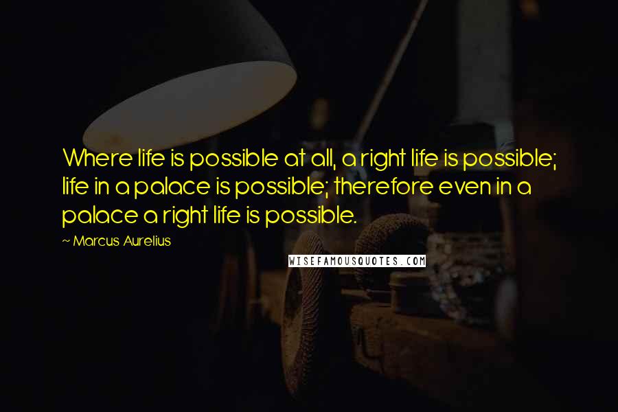 Marcus Aurelius Quotes: Where life is possible at all, a right life is possible; life in a palace is possible; therefore even in a palace a right life is possible.