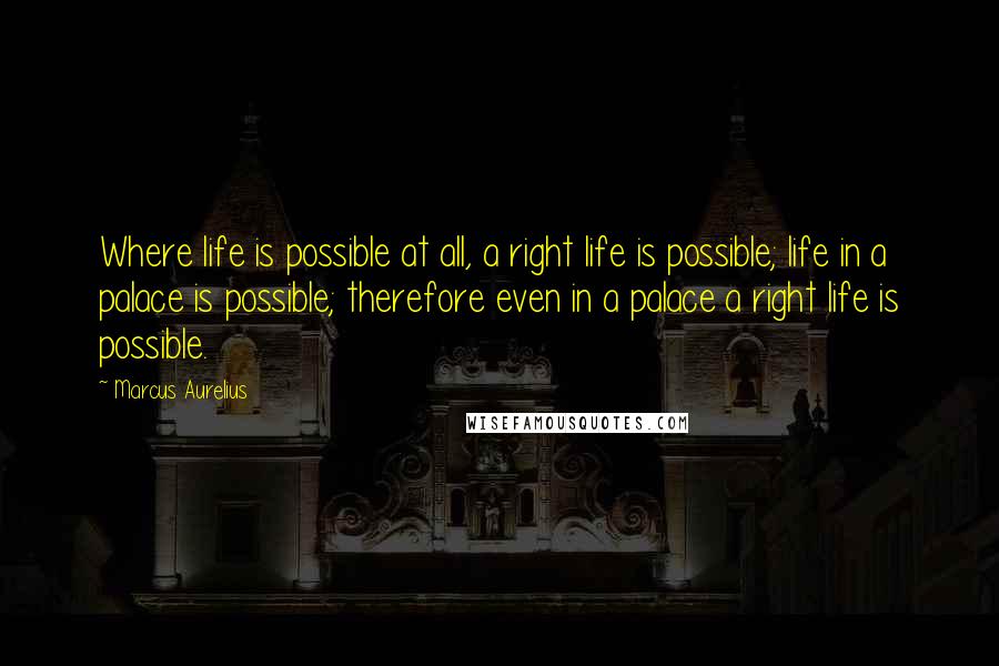 Marcus Aurelius Quotes: Where life is possible at all, a right life is possible; life in a palace is possible; therefore even in a palace a right life is possible.