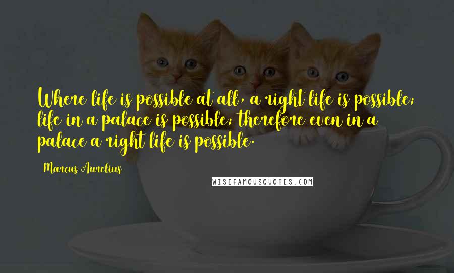 Marcus Aurelius Quotes: Where life is possible at all, a right life is possible; life in a palace is possible; therefore even in a palace a right life is possible.