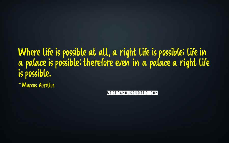 Marcus Aurelius Quotes: Where life is possible at all, a right life is possible; life in a palace is possible; therefore even in a palace a right life is possible.