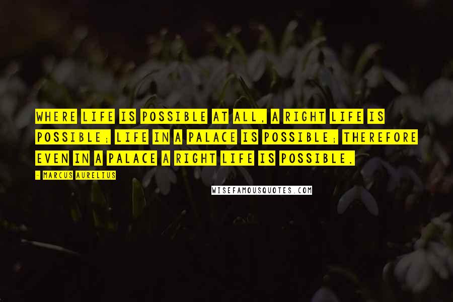 Marcus Aurelius Quotes: Where life is possible at all, a right life is possible; life in a palace is possible; therefore even in a palace a right life is possible.