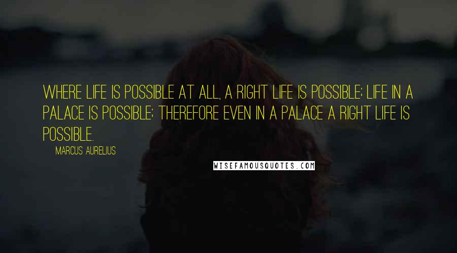 Marcus Aurelius Quotes: Where life is possible at all, a right life is possible; life in a palace is possible; therefore even in a palace a right life is possible.