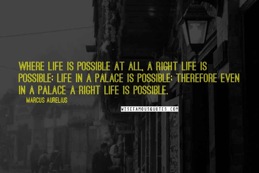 Marcus Aurelius Quotes: Where life is possible at all, a right life is possible; life in a palace is possible; therefore even in a palace a right life is possible.