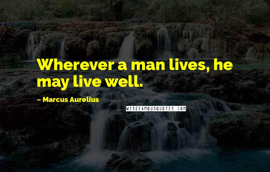 Marcus Aurelius Quotes: Wherever a man lives, he may live well.