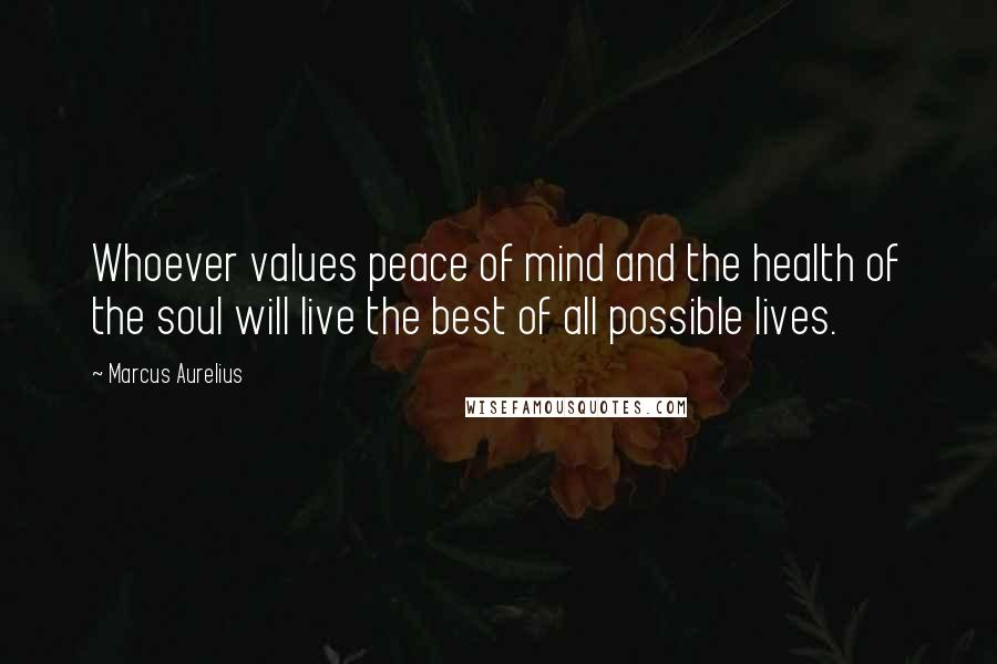 Marcus Aurelius Quotes: Whoever values peace of mind and the health of the soul will live the best of all possible lives.