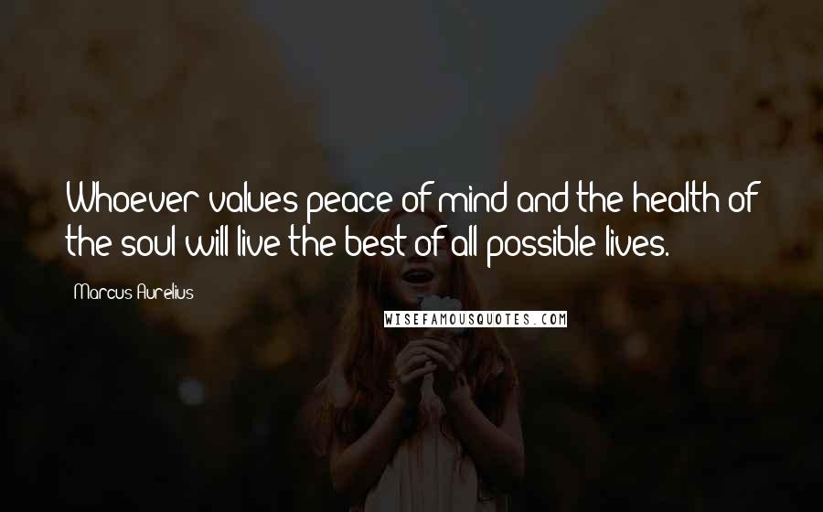 Marcus Aurelius Quotes: Whoever values peace of mind and the health of the soul will live the best of all possible lives.
