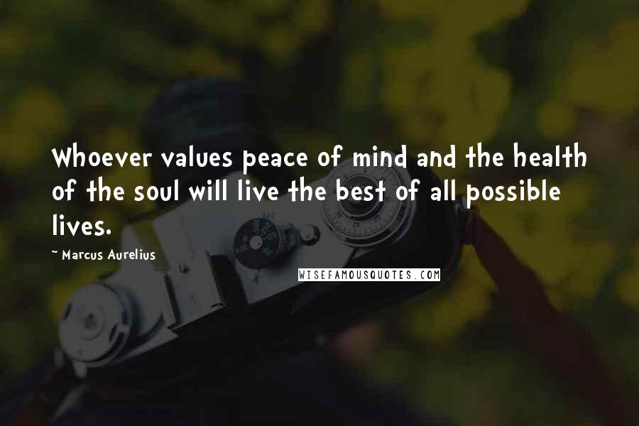 Marcus Aurelius Quotes: Whoever values peace of mind and the health of the soul will live the best of all possible lives.