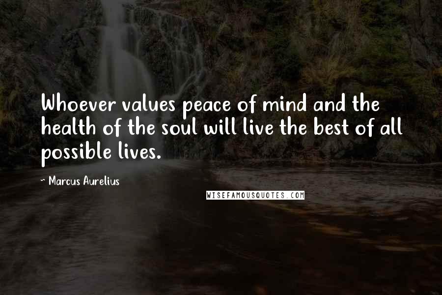 Marcus Aurelius Quotes: Whoever values peace of mind and the health of the soul will live the best of all possible lives.