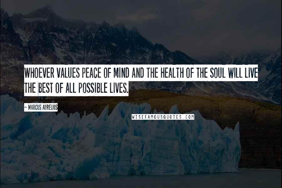 Marcus Aurelius Quotes: Whoever values peace of mind and the health of the soul will live the best of all possible lives.