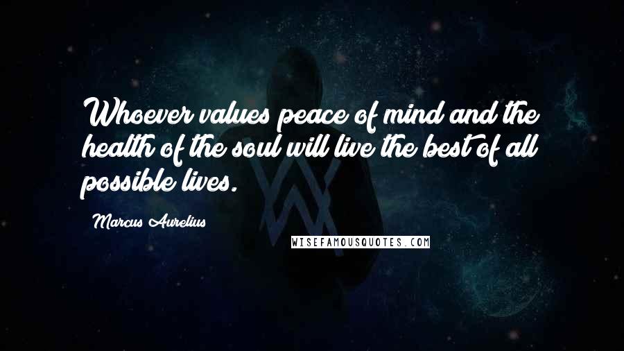 Marcus Aurelius Quotes: Whoever values peace of mind and the health of the soul will live the best of all possible lives.