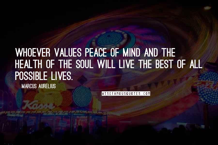 Marcus Aurelius Quotes: Whoever values peace of mind and the health of the soul will live the best of all possible lives.