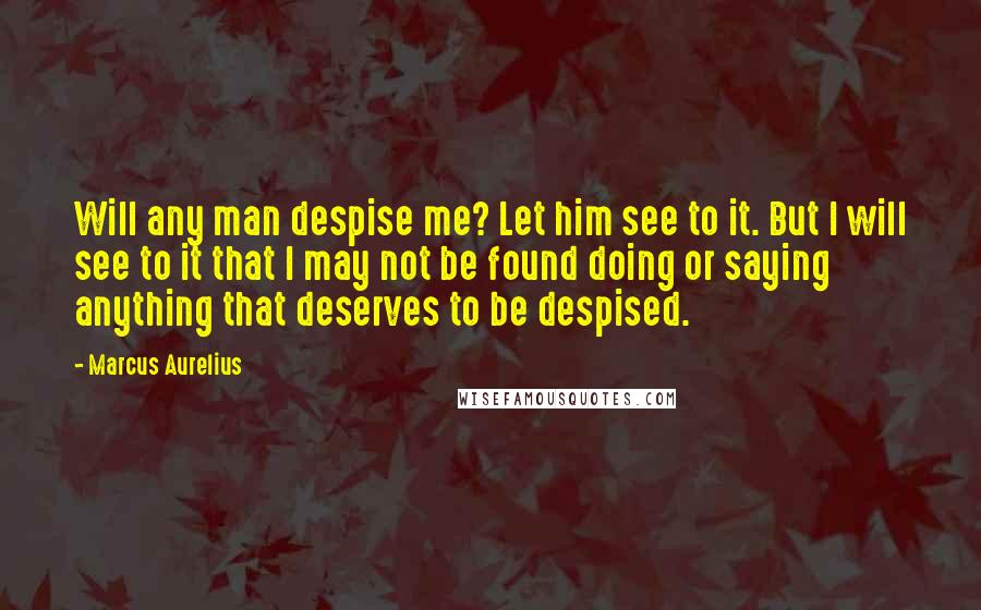 Marcus Aurelius Quotes: Will any man despise me? Let him see to it. But I will see to it that I may not be found doing or saying anything that deserves to be despised.