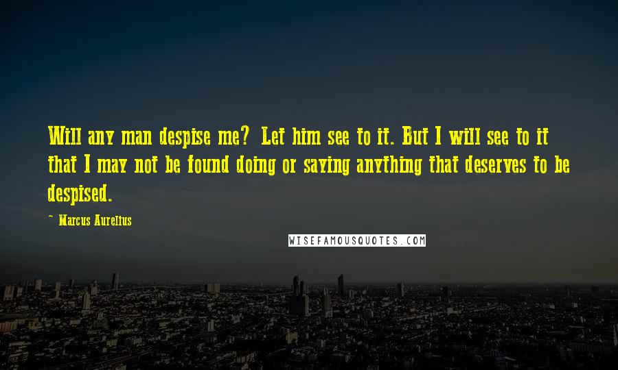 Marcus Aurelius Quotes: Will any man despise me? Let him see to it. But I will see to it that I may not be found doing or saying anything that deserves to be despised.