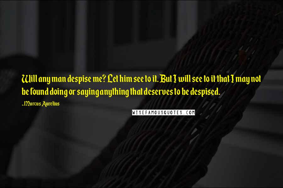 Marcus Aurelius Quotes: Will any man despise me? Let him see to it. But I will see to it that I may not be found doing or saying anything that deserves to be despised.