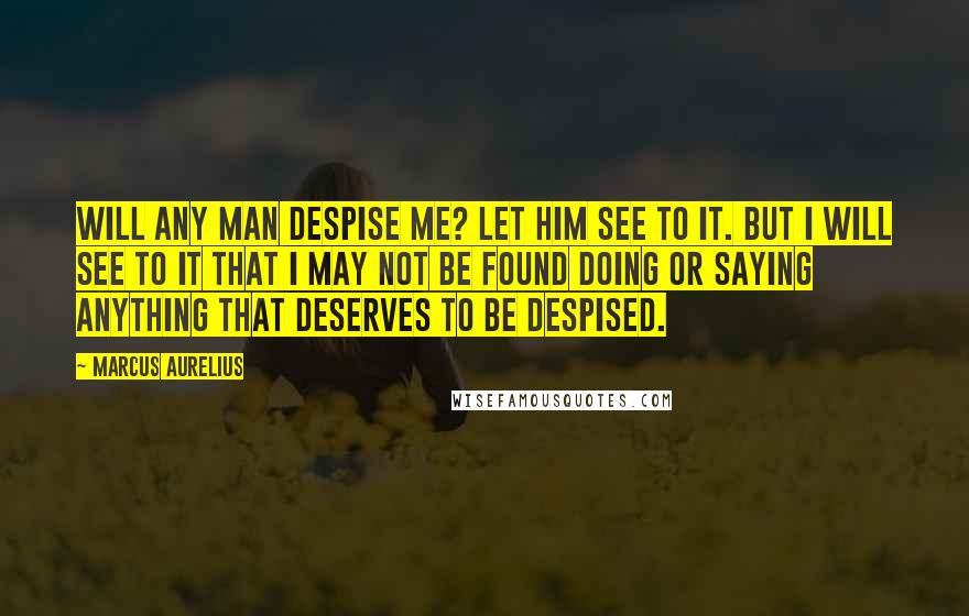 Marcus Aurelius Quotes: Will any man despise me? Let him see to it. But I will see to it that I may not be found doing or saying anything that deserves to be despised.