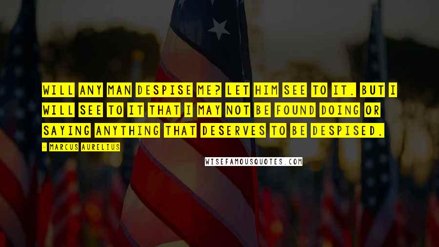 Marcus Aurelius Quotes: Will any man despise me? Let him see to it. But I will see to it that I may not be found doing or saying anything that deserves to be despised.