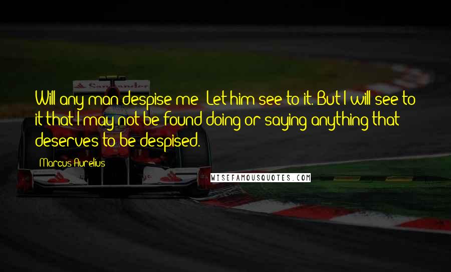 Marcus Aurelius Quotes: Will any man despise me? Let him see to it. But I will see to it that I may not be found doing or saying anything that deserves to be despised.