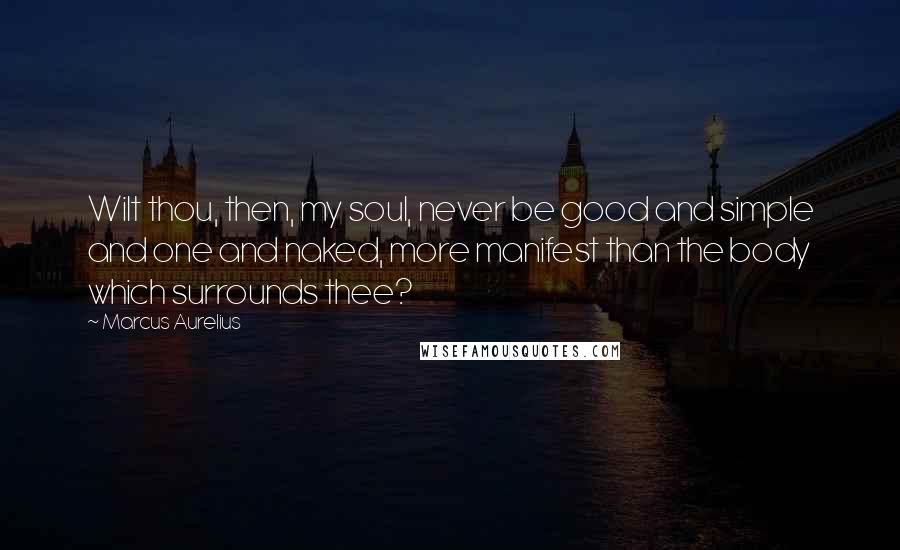 Marcus Aurelius Quotes: Wilt thou, then, my soul, never be good and simple and one and naked, more manifest than the body which surrounds thee?