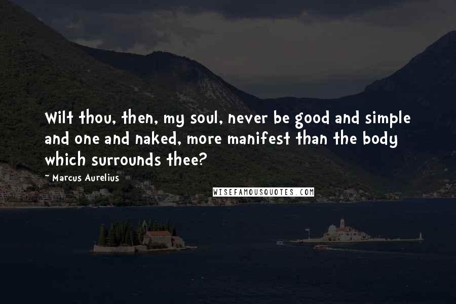 Marcus Aurelius Quotes: Wilt thou, then, my soul, never be good and simple and one and naked, more manifest than the body which surrounds thee?