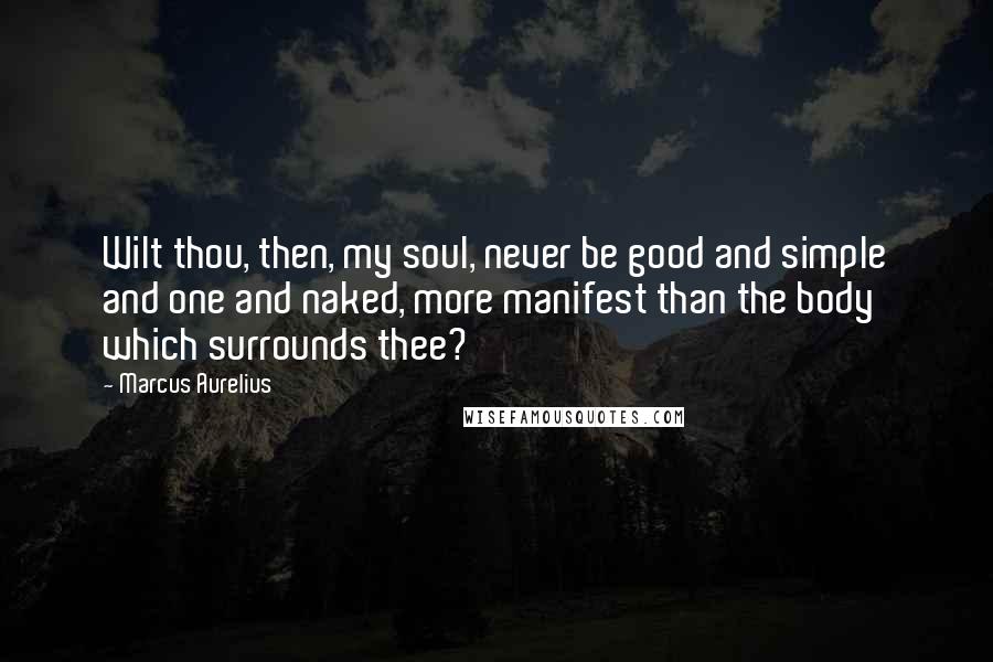 Marcus Aurelius Quotes: Wilt thou, then, my soul, never be good and simple and one and naked, more manifest than the body which surrounds thee?