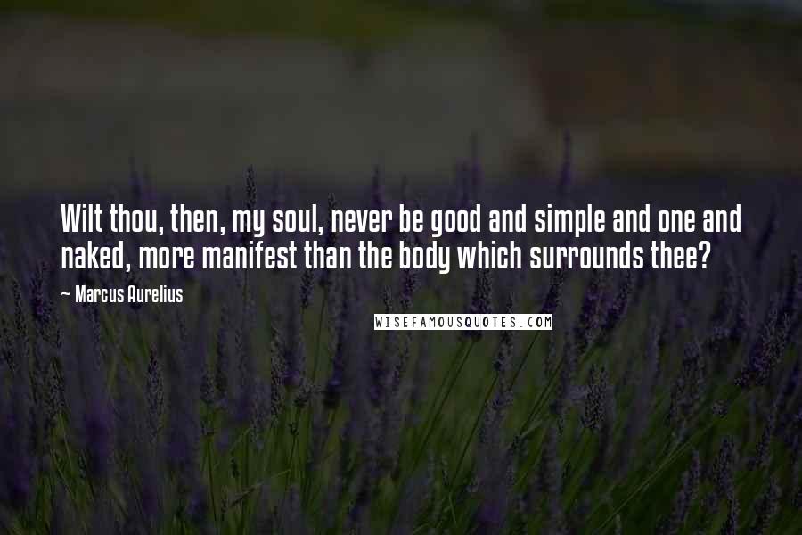 Marcus Aurelius Quotes: Wilt thou, then, my soul, never be good and simple and one and naked, more manifest than the body which surrounds thee?