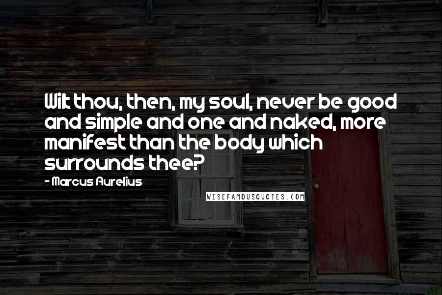 Marcus Aurelius Quotes: Wilt thou, then, my soul, never be good and simple and one and naked, more manifest than the body which surrounds thee?
