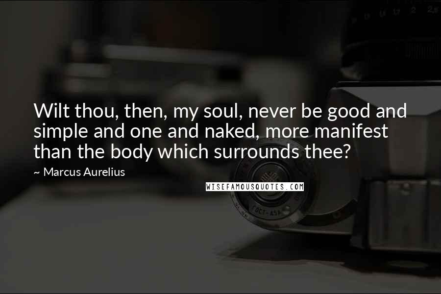 Marcus Aurelius Quotes: Wilt thou, then, my soul, never be good and simple and one and naked, more manifest than the body which surrounds thee?