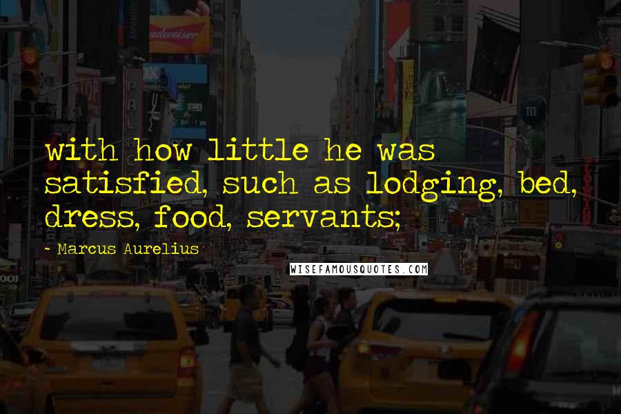 Marcus Aurelius Quotes: with how little he was satisfied, such as lodging, bed, dress, food, servants;