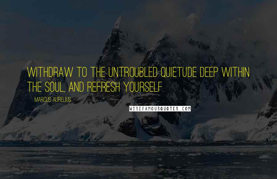 Marcus Aurelius Quotes: Withdraw to the untroubled quietude deep within the soul, and refresh yourself.