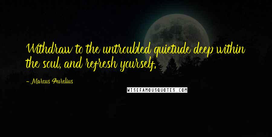 Marcus Aurelius Quotes: Withdraw to the untroubled quietude deep within the soul, and refresh yourself.