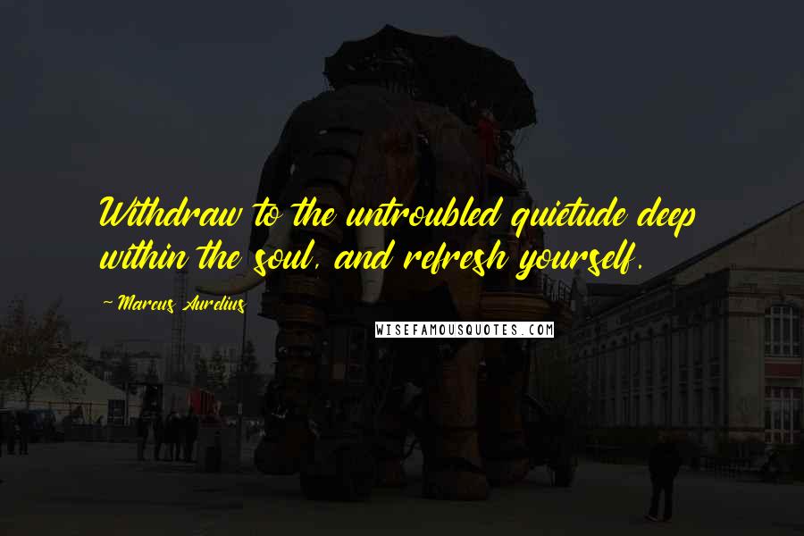 Marcus Aurelius Quotes: Withdraw to the untroubled quietude deep within the soul, and refresh yourself.