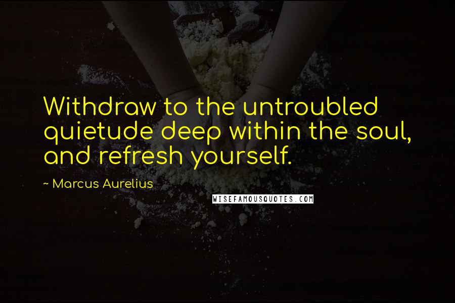 Marcus Aurelius Quotes: Withdraw to the untroubled quietude deep within the soul, and refresh yourself.