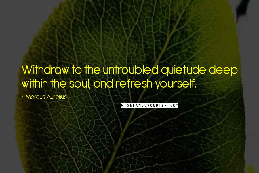 Marcus Aurelius Quotes: Withdraw to the untroubled quietude deep within the soul, and refresh yourself.