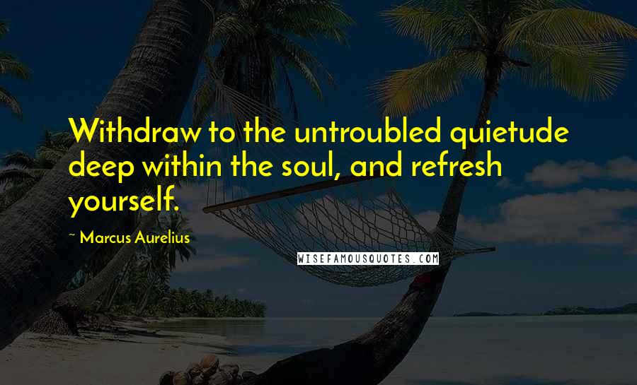 Marcus Aurelius Quotes: Withdraw to the untroubled quietude deep within the soul, and refresh yourself.